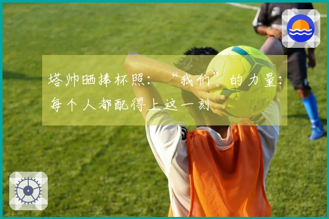 塔帅晒捧杯照:“我们”的力量:每个人都配得上这一刻