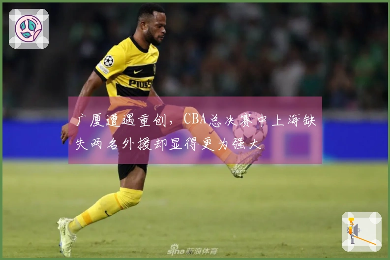 广厦遭遇重创，CBA总决赛中上海缺失两名外援却显得更为强大