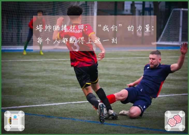 塔帅晒捧杯照：“我们”的力量：每个人都配得上这一刻