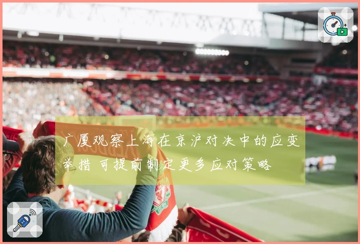 广厦观察上海在京沪对决中的应变举措 可提前制定更多应对策略