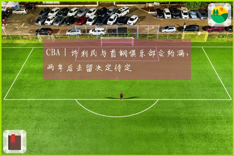 CBA｜许利民与首钢俱乐部合约满，两年后去留决定待定