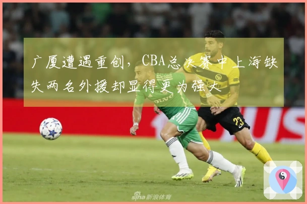 广厦遭遇重创，CBA总决赛中上海缺失两名外援却显得更为强大